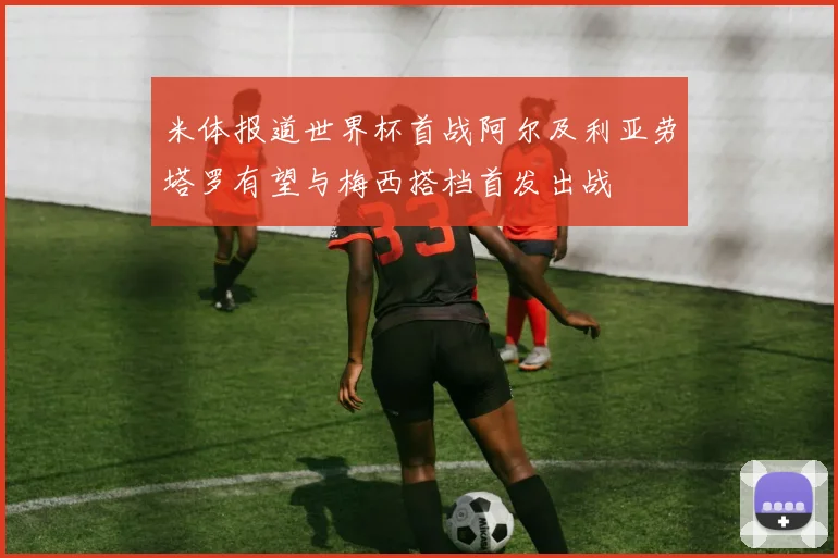 米体报道世界杯首战阿尔及利亚劳塔罗有望与梅西搭档首发出战