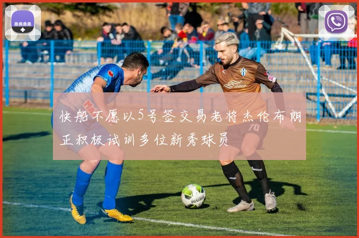 快船不愿以5号签交易老将杰伦布朗正积极试训多位新秀球员