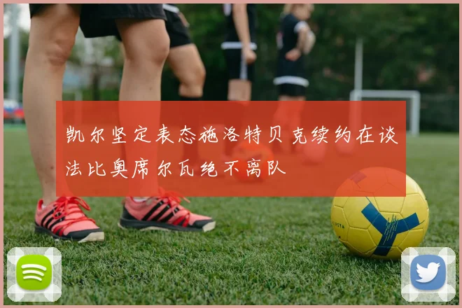 凯尔坚定表态施洛特贝克续约在谈法比奥席尔瓦绝不离队
