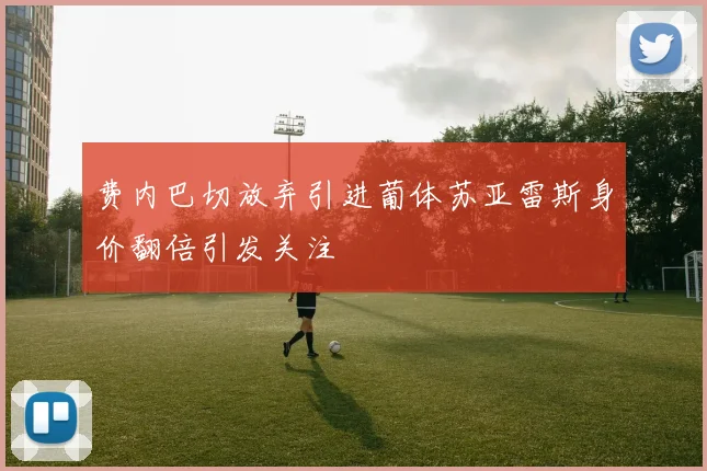 费内巴切放弃引进葡体苏亚雷斯身价翻倍引发关注