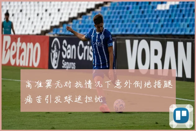 高准翼无对抗情况下意外倒地捂腿痛苦引发球迷担忧