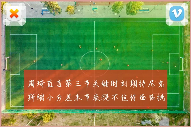 周琦直言第三节关键时刻期待尼克斯缩小分差末节表现不佳将面临挑战