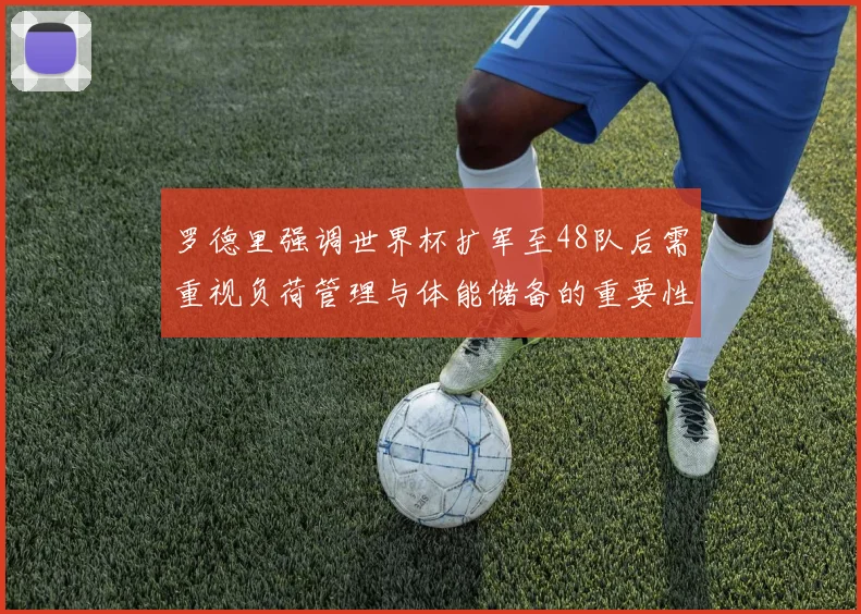 罗德里强调世界杯扩军至48队后需重视负荷管理与体能储备的重要性