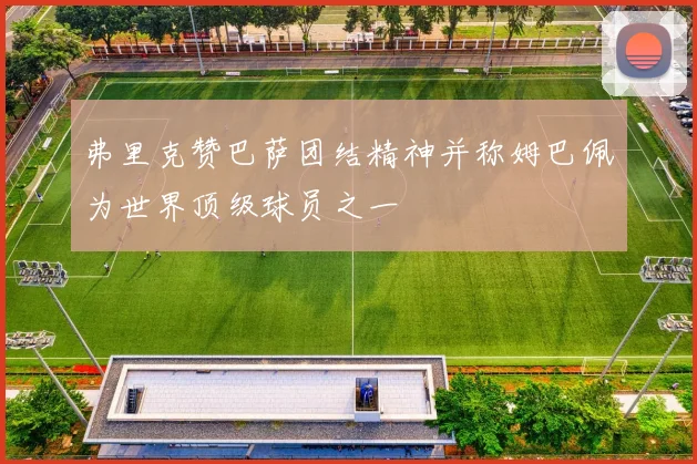 弗里克赞巴萨团结精神并称姆巴佩为世界顶级球员之一