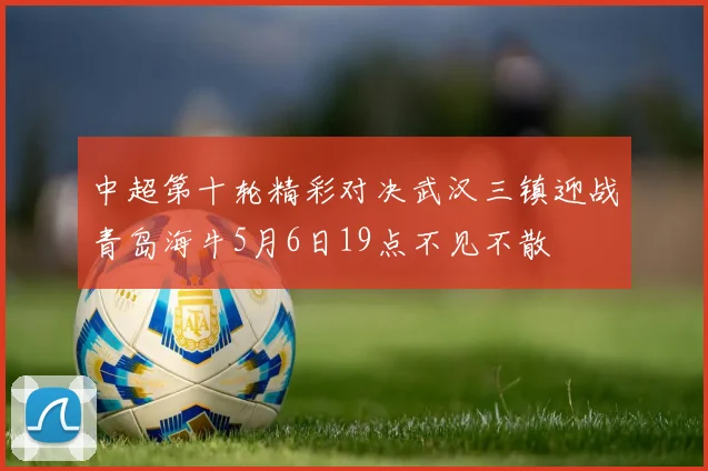 中超第十轮精彩对决武汉三镇迎战青岛海牛5月6日19点不见不散