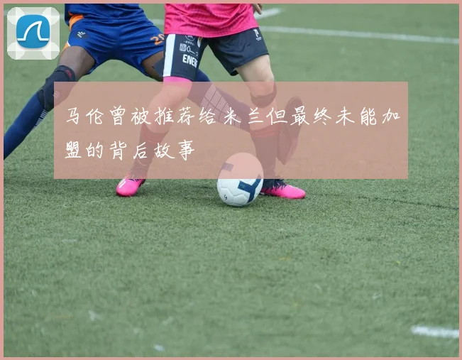 马伦曾被推荐给米兰但最终未能加盟的背后故事
