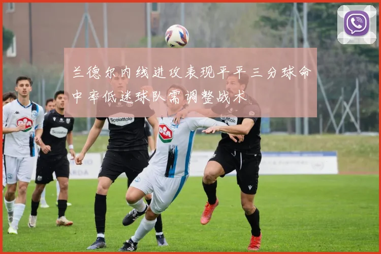 兰德尔内线进攻表现平平三分球命中率低迷球队需调整战术