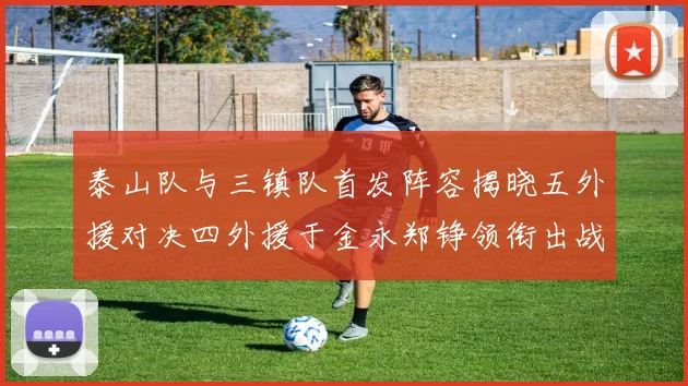 泰山队与三镇队首发阵容揭晓五外援对决四外援于金永郑铮领衔出战