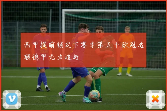 西甲提前锁定下赛季第五个欧冠名额德甲无力追赶