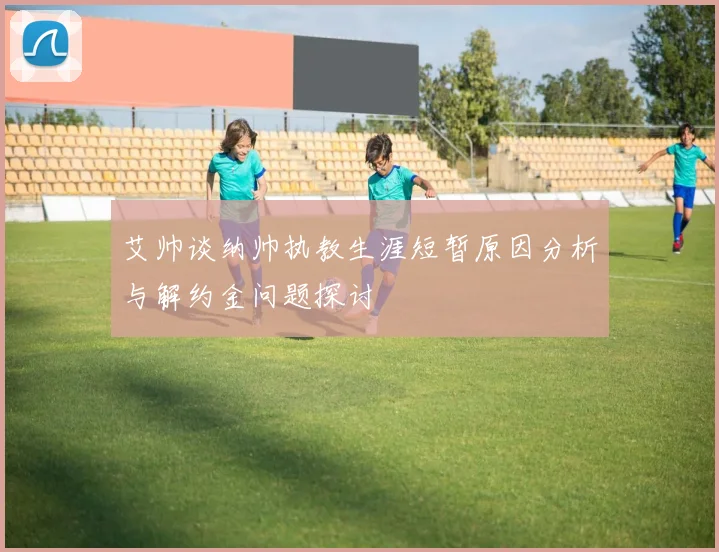 艾帅谈纳帅执教生涯短暂原因分析与解约金问题探讨