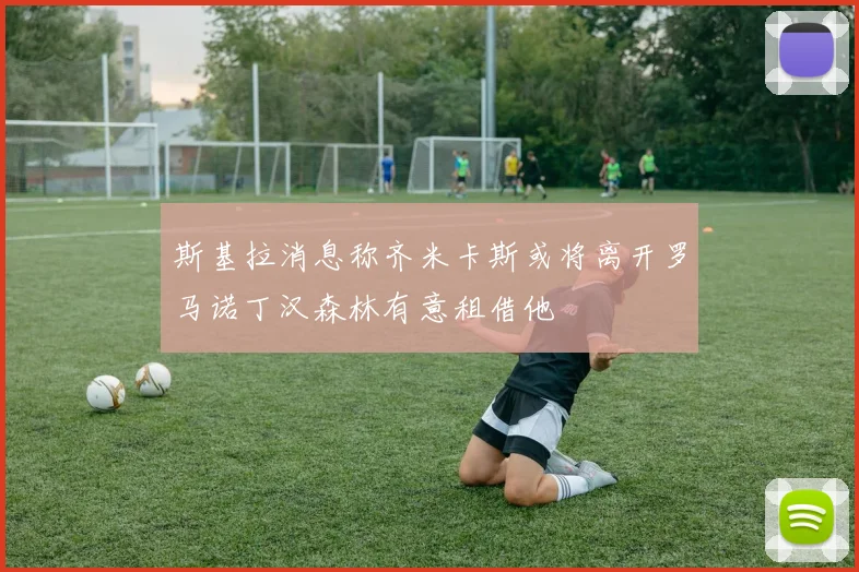 斯基拉消息称齐米卡斯或将离开罗马诺丁汉森林有意租借他