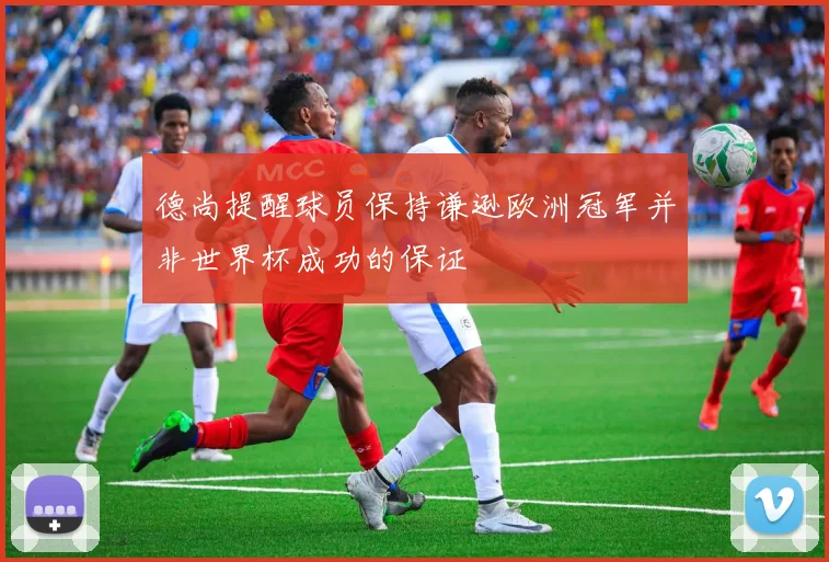 德尚提醒球员保持谦逊欧洲冠军并非世界杯成功的保证