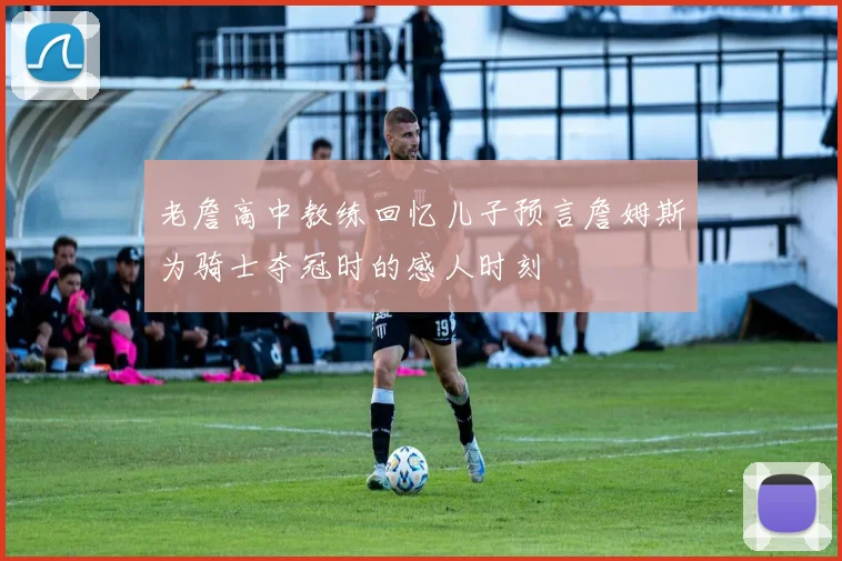 老詹高中教练回忆儿子预言詹姆斯为骑士夺冠时的感人时刻