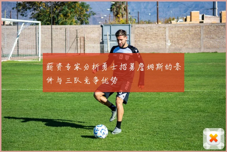 薪资专家分析勇士招募詹姆斯的条件与三队竞争优势