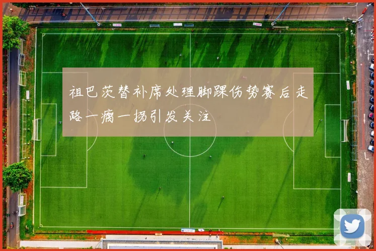 祖巴茨替补席处理脚踝伤势赛后走路一瘸一拐引发关注