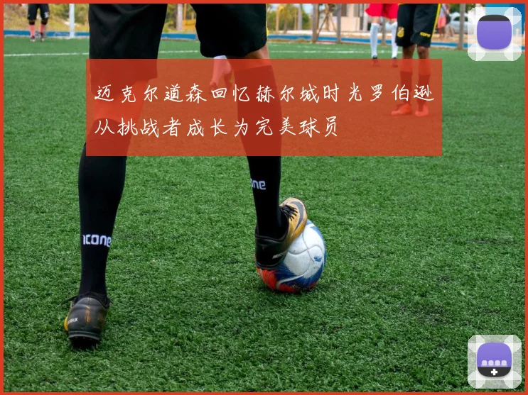 迈克尔道森回忆赫尔城时光罗伯逊从挑战者成长为完美球员