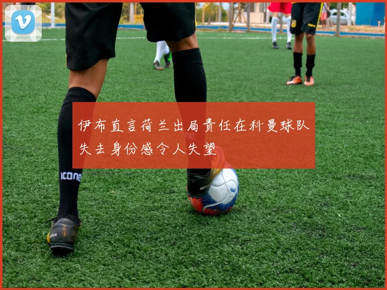 伊布直言荷兰出局责任在科曼球队失去身份感令人失望