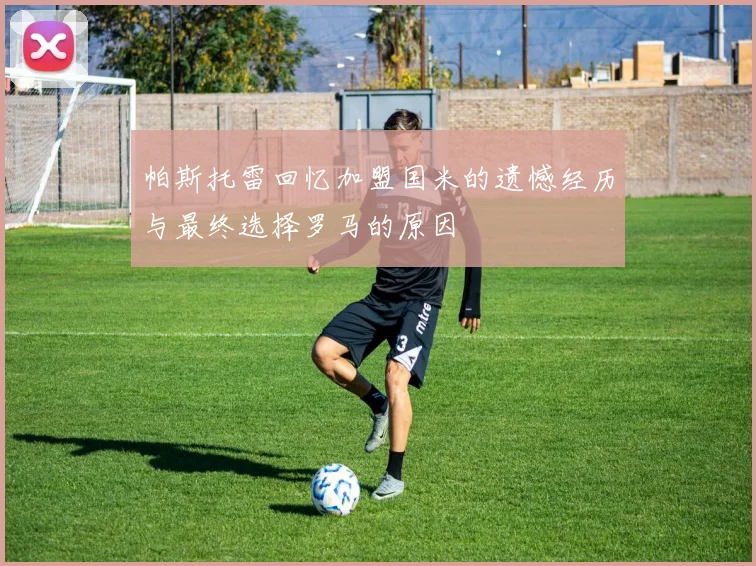 帕斯托雷回忆加盟国米的遗憾经历与最终选择罗马的原因