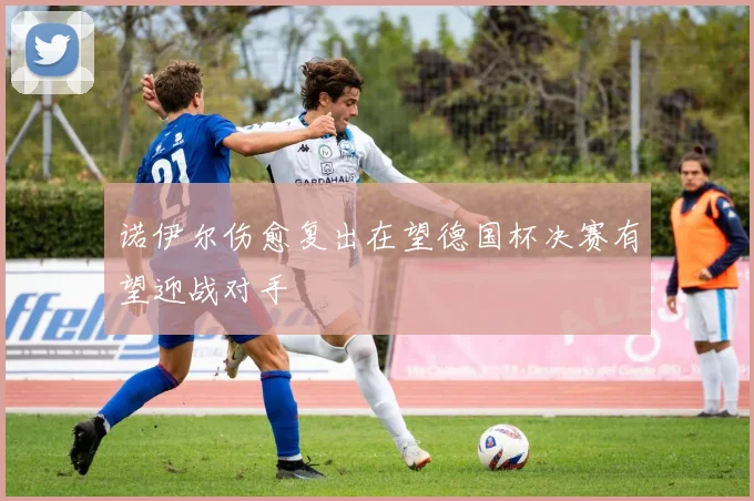 诺伊尔伤愈复出在望德国杯决赛有望迎战对手