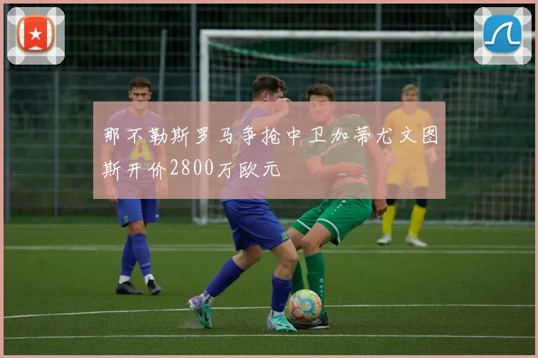 那不勒斯罗马争抢中卫加蒂尤文图斯开价2800万欧元