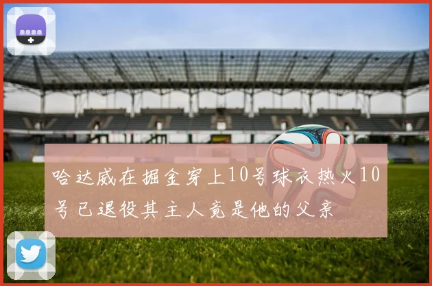 哈达威在掘金穿上10号球衣热火10号已退役其主人竟是他的父亲