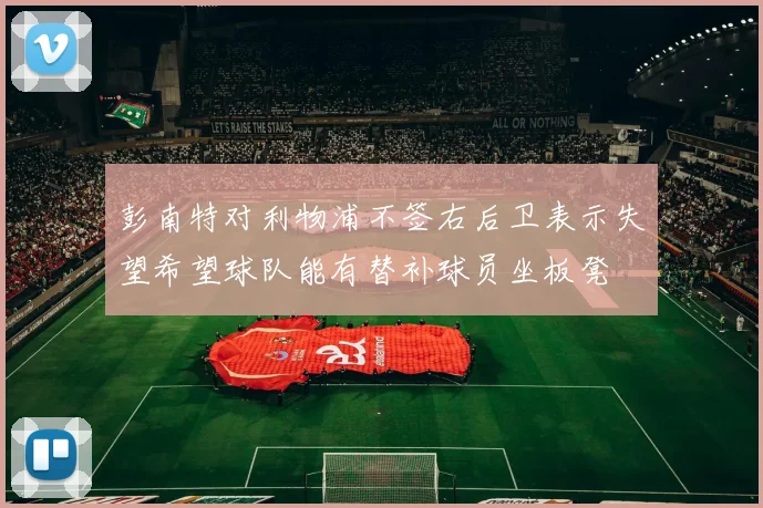 彭南特对利物浦不签右后卫表示失望希望球队能有替补球员坐板凳
