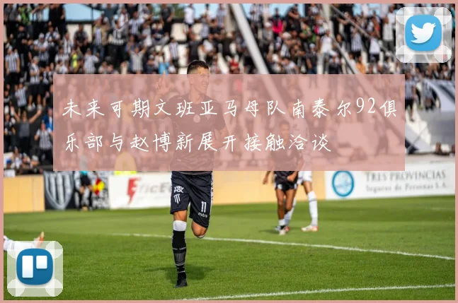 未来可期文班亚马母队南泰尔92俱乐部与赵博新展开接触洽谈