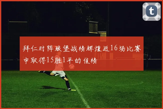 拜仁对阵狼堡战绩辉煌近16场比赛中取得15胜1平的佳绩
