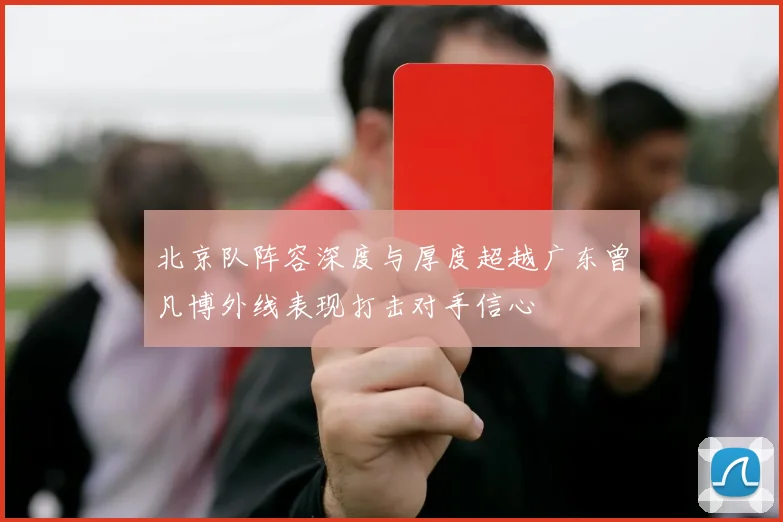 北京队阵容深度与厚度超越广东曾凡博外线表现打击对手信心
