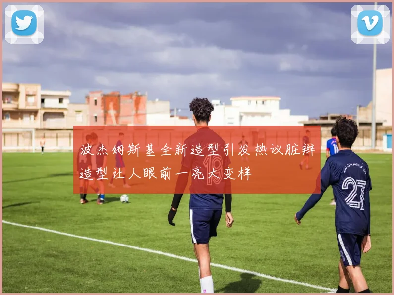 波杰姆斯基全新造型引发热议脏辫造型让人眼前一亮大变样